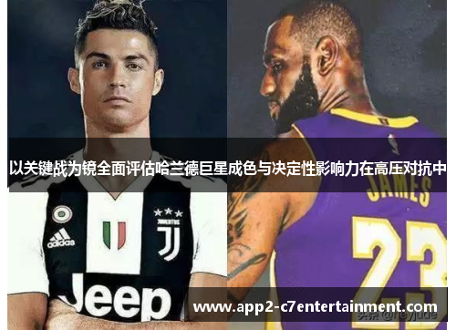 以关键战为镜全面评估哈兰德巨星成色与决定性影响力在高压对抗中