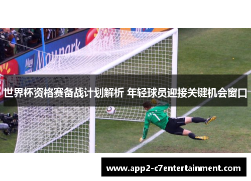 世界杯资格赛备战计划解析 年轻球员迎接关键机会窗口