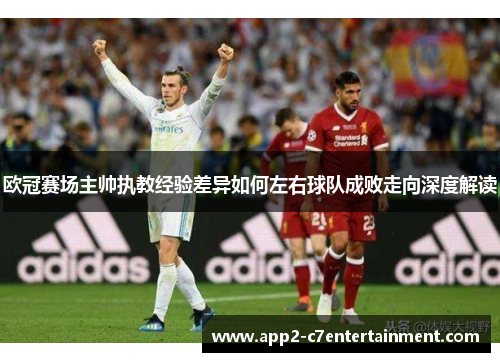 欧冠赛场主帅执教经验差异如何左右球队成败走向深度解读