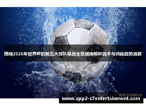 围绕2026年世界杯的前五大球队备战全景指南解析战术与训练趋势洞察