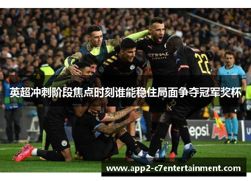 英超冲刺阶段焦点时刻谁能稳住局面争夺冠军奖杯 英超冲刺阶段焦点时刻谁能稳住局面争夺冠军奖杯
