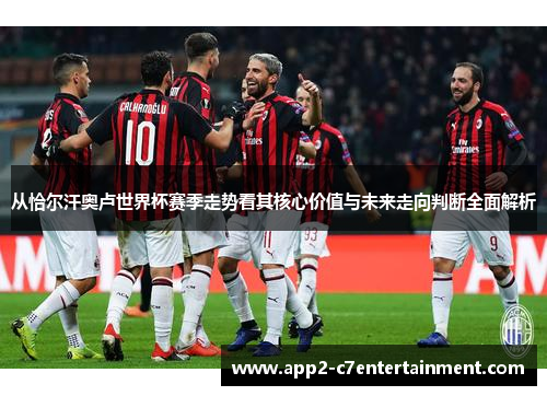 从恰尔汗奥卢世界杯赛季走势看其核心价值与未来走向判断全面解析