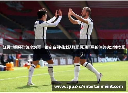 凯恩世俱杯对阵摩纳哥一锤定音引领球队登顶展现巨星价值的决定性表现 凯恩世俱杯对阵摩纳哥一锤定音引领球队登顶展现巨星价值的决定性表现