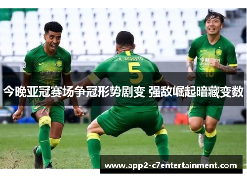 今晚亚冠赛场争冠形势剧变 强敌崛起暗藏变数