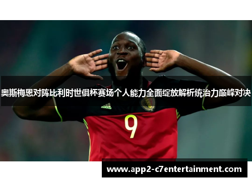 奥斯梅恩对阵比利时世俱杯赛场个人能力全面绽放解析统治力巅峰对决 奥斯梅恩对阵比利时世俱杯赛场个人能力全面绽放解析统治力巅峰对决