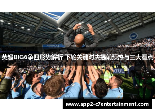 英超BIG6争四形势解析 下轮关键对决提前预热与三大看点 英超BIG6争四形势解析 下轮关键对决提前预热与三大看点
