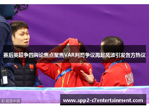 赛后英超争四舆论焦点聚焦VAR判罚争议再起风波引发各方热议