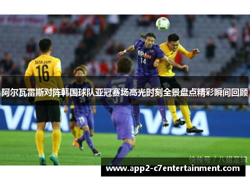 阿尔瓦雷斯对阵韩国球队亚冠赛场高光时刻全景盘点精彩瞬间回顾