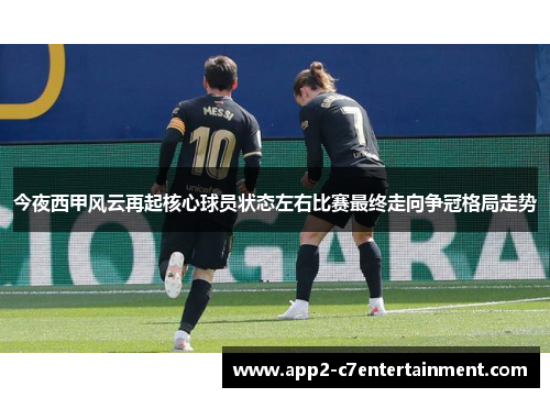 今夜西甲风云再起核心球员状态左右比赛最终走向争冠格局走势