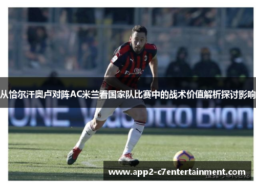 从恰尔汗奥卢对阵AC米兰看国家队比赛中的战术价值解析探讨影响