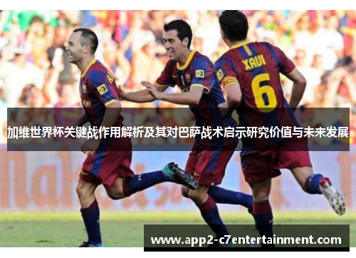 加维世界杯关键战作用解析及其对巴萨战术启示研究价值与未来发展 加维世界杯关键战作用解析及其对巴萨战术启示研究价值与未来发展