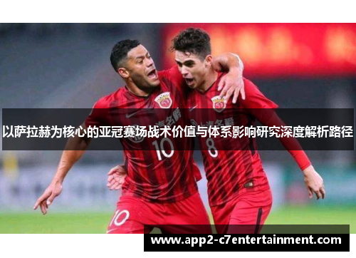 以萨拉赫为核心的亚冠赛场战术价值与体系影响研究深度解析路径 以萨拉赫为核心的亚冠赛场战术价值与体系影响研究深度解析路径