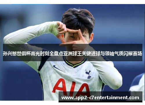 孙兴慜世俱杯高光时刻全盘点亚洲球王关键进球与领袖气质闪耀赛场 孙兴慜世俱杯高光时刻全盘点亚洲球王关键进球与领袖气质闪耀赛场