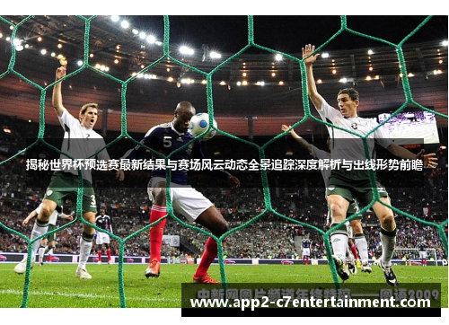 揭秘世界杯预选赛最新结果与赛场风云动态全景追踪深度解析与出线形势前瞻