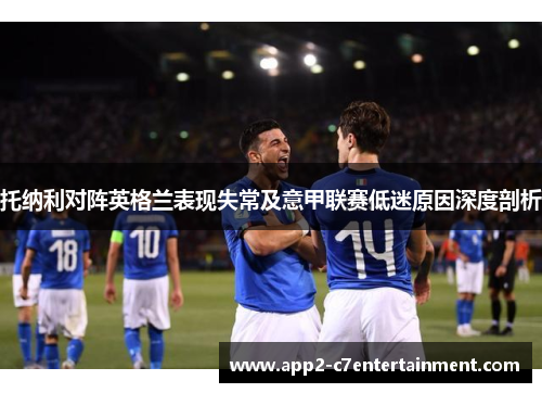 托纳利对阵英格兰表现失常及意甲联赛低迷原因深度剖析 托纳利对阵英格兰表现失常及意甲联赛低迷原因深度剖析