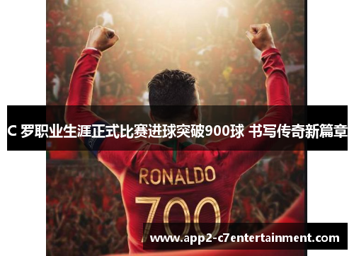 C 罗职业生涯正式比赛进球突破900球 书写传奇新篇章