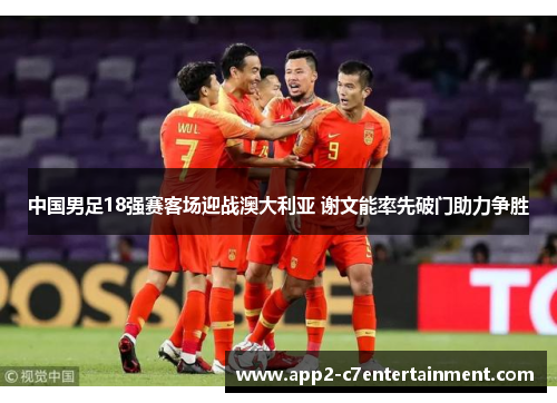 中国男足18强赛客场迎战澳大利亚 谢文能率先破门助力争胜 中国男足18强赛客场迎战澳大利亚 谢文能率先破门助力争胜