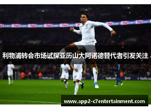 利物浦转会市场试探亚历山大阿诺德替代者引发关注