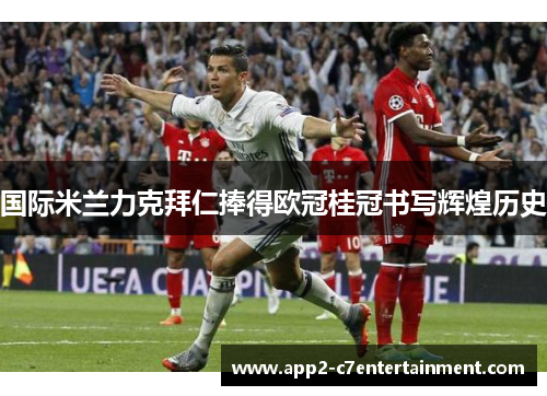 国际米兰力克拜仁捧得欧冠桂冠书写辉煌历史