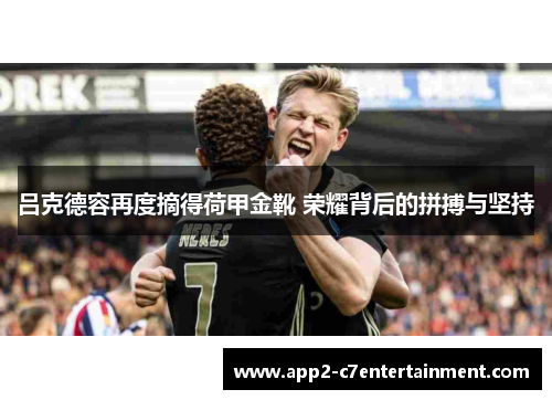 吕克德容再度摘得荷甲金靴 荣耀背后的拼搏与坚持 吕克德容再度摘得荷甲金靴 荣耀背后的拼搏与坚持