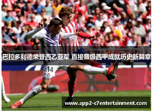 巴拉多利德荣登西乙亚军 直接晋级西甲成就历史新篇章 巴拉多利德荣登西乙亚军 直接晋级西甲成就历史新篇章