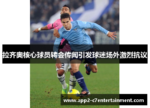 拉齐奥核心球员转会传闻引发球迷场外激烈抗议