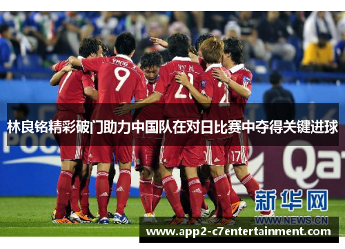 林良铭精彩破门助力中国队在对日比赛中夺得关键进球 林良铭精彩破门助力中国队在对日比赛中夺得关键进球