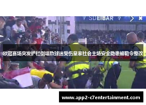 欧冠赛场突发护栏倒塌致球迷受伤皇家社会主场安全隐患被勒令整改 欧冠赛场突发护栏倒塌致球迷受伤皇家社会主场安全隐患被勒令整改