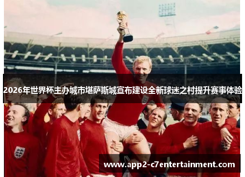 2026年世界杯主办城市堪萨斯城宣布建设全新球迷之村提升赛事体验 2026年世界杯主办城市堪萨斯城宣布建设全新球迷之村提升赛事体验