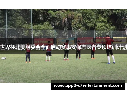 世界杯北美组委会全面启动赛事安保志愿者专项培训计划 世界杯北美组委会全面启动赛事安保志愿者专项培训计划