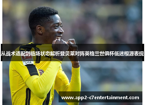 从战术适配到临场状态解析登贝莱对阵英格兰世俱杯低迷根源表现