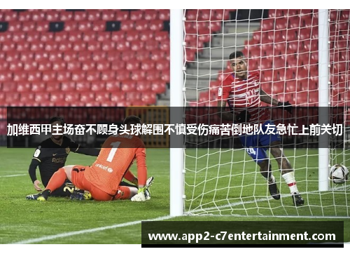 加维西甲主场奋不顾身头球解围不慎受伤痛苦倒地队友急忙上前关切 加维西甲主场奋不顾身头球解围不慎受伤痛苦倒地队友急忙上前关切