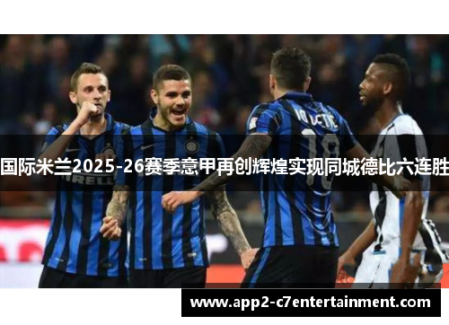 国际米兰2025-26赛季意甲再创辉煌实现同城德比六连胜 国际米兰2025-26赛季意甲再创辉煌实现同城德比六连胜