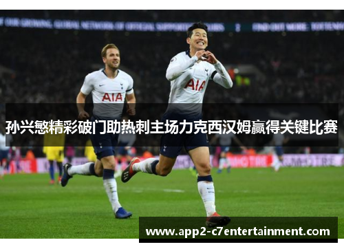 孙兴慜精彩破门助热刺主场力克西汉姆赢得关键比赛