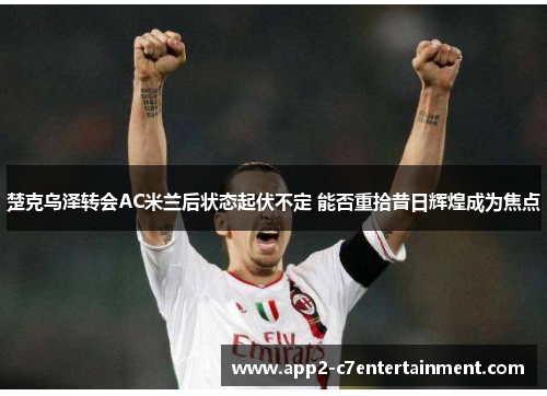 楚克乌泽转会AC米兰后状态起伏不定 能否重拾昔日辉煌成为焦点