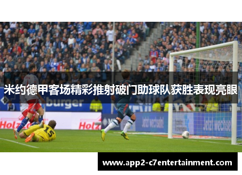 米约德甲客场精彩推射破门助球队获胜表现亮眼