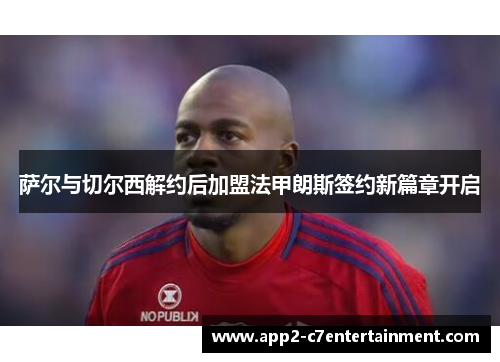 萨尔与切尔西解约后加盟法甲朗斯签约新篇章开启