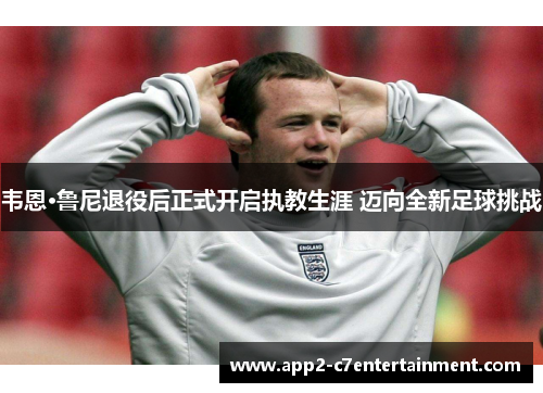 韦恩·鲁尼退役后正式开启执教生涯 迈向全新足球挑战