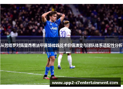 从劳塔罗对阵里昂看法甲赛场锋线战术价值演变与球队体系适配性分析