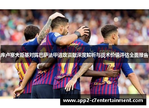 库卢塞夫斯基对阵巴萨法甲进攻贡献深度解析与战术价值评估全面报告