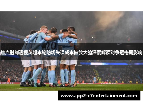 焦点时刻透视英超本轮防线失误成本被放大的深度解读对争冠格局影响