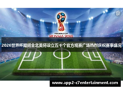 2026世界杯期间全北美将设立五十个官方观赛广场热烈庆祝赛事盛况