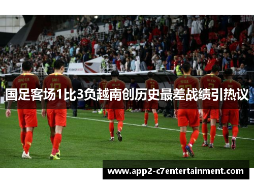 国足客场1比3负越南创历史最差战绩引热议