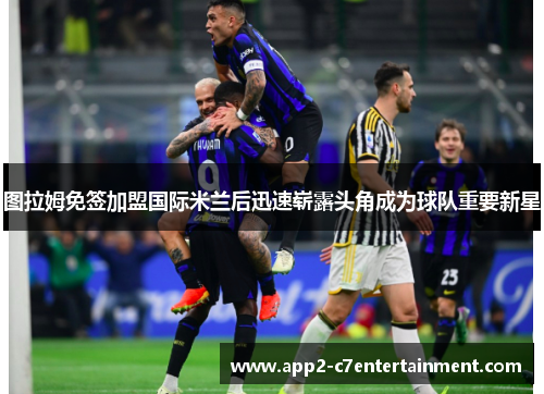 图拉姆免签加盟国际米兰后迅速崭露头角成为球队重要新星