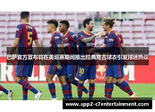 巴萨官方宣布将在美巡赛期间推出经典复古球衣引发球迷热议