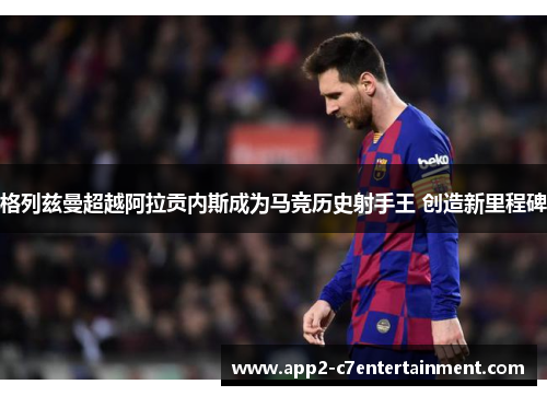 格列兹曼超越阿拉贡内斯成为马竞历史射手王 创造新里程碑 格列兹曼超越阿拉贡内斯成为马竞历史射手王 创造新里程碑
