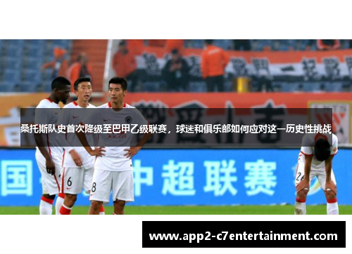 桑托斯队史首次降级至巴甲乙级联赛，球迷和俱乐部如何应对这一历史性挑战