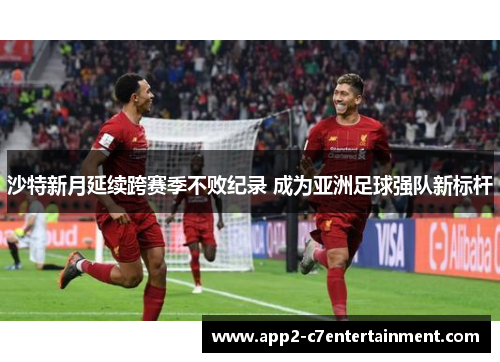 沙特新月延续跨赛季不败纪录 成为亚洲足球强队新标杆