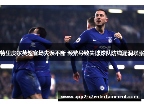 特里皮尔英超客场失误不断 频繁导致失球球队防线漏洞暴露