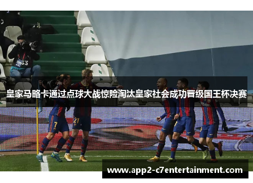 皇家马略卡通过点球大战惊险淘汰皇家社会成功晋级国王杯决赛